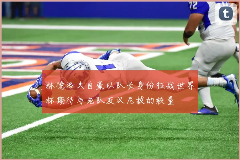 林德洛夫自豪以队长身份征战世界杯期待与老队友汉尼拔的较量