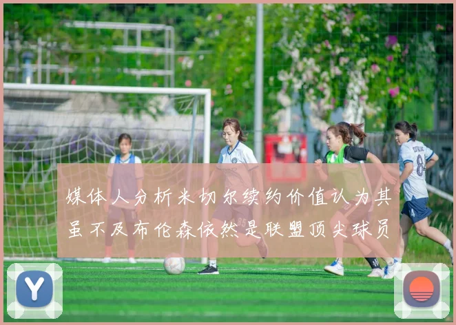 媒体人分析米切尔续约价值认为其虽不及布伦森依然是联盟顶尖球员