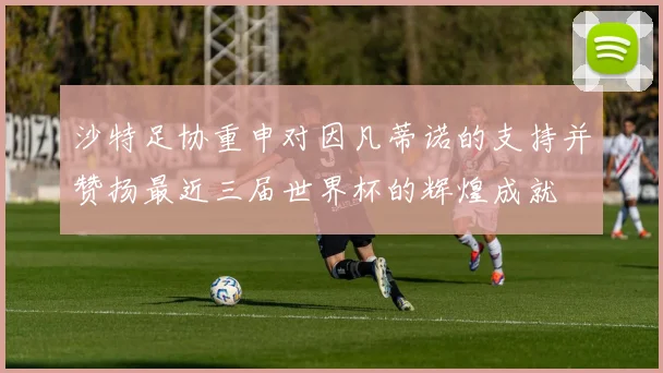 沙特足协重申对因凡蒂诺的支持并赞扬最近三届世界杯的辉煌成就