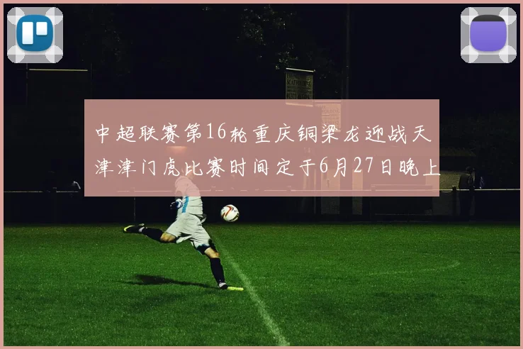 中超联赛第16轮重庆铜梁龙迎战天津津门虎比赛时间定于6月27日晚上20点