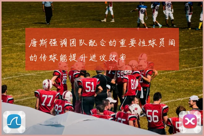 唐斯强调团队配合的重要性球员间的传球能提升进攻效率