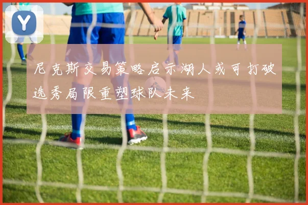 尼克斯交易策略启示湖人或可打破选秀局限重塑球队未来