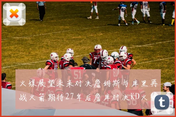 火媒展望未来对决詹姆斯与库里再战火箭期待27年后詹库对决KD火箭
