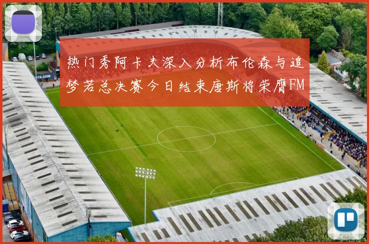 热门秀阿卡夫深入分析布伦森与追梦若总决赛今日结束唐斯将荣膺FMVP