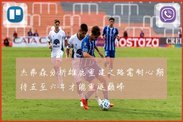 杰弗森分析雄鹿重建之路需耐心期待五至六年才能重返巅峰