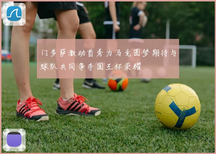 门多萨激动首秀为马竞圆梦期待与球队共同争夺国王杯荣耀