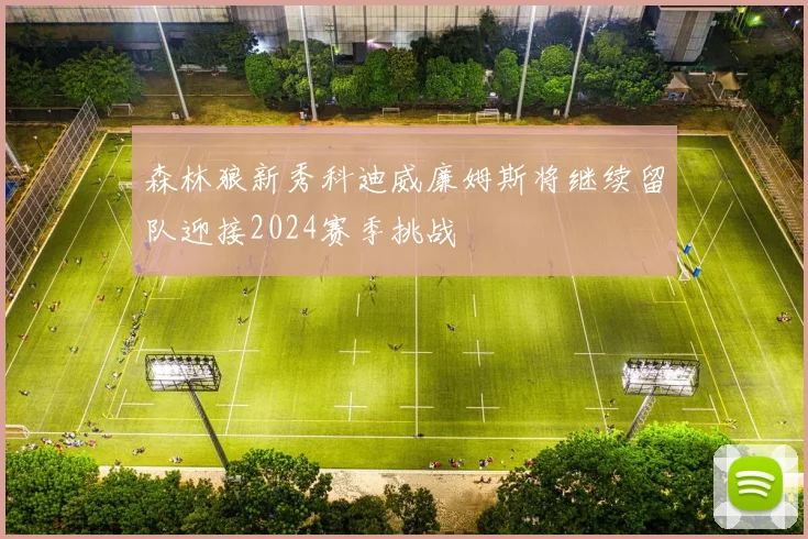 森林狼新秀科迪威廉姆斯将继续留队迎接2024赛季挑战