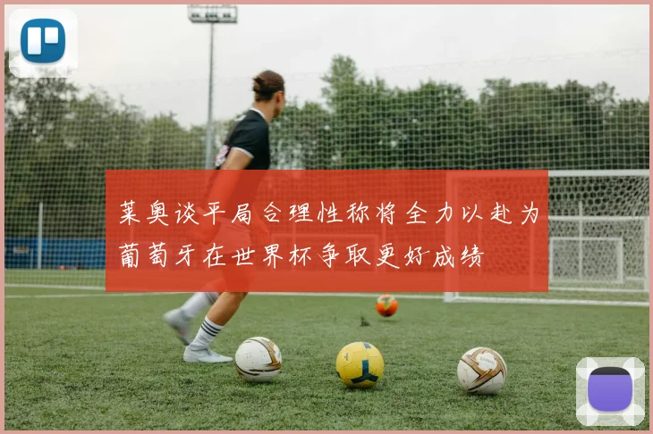 莱奥谈平局合理性称将全力以赴为葡萄牙在世界杯争取更好成绩