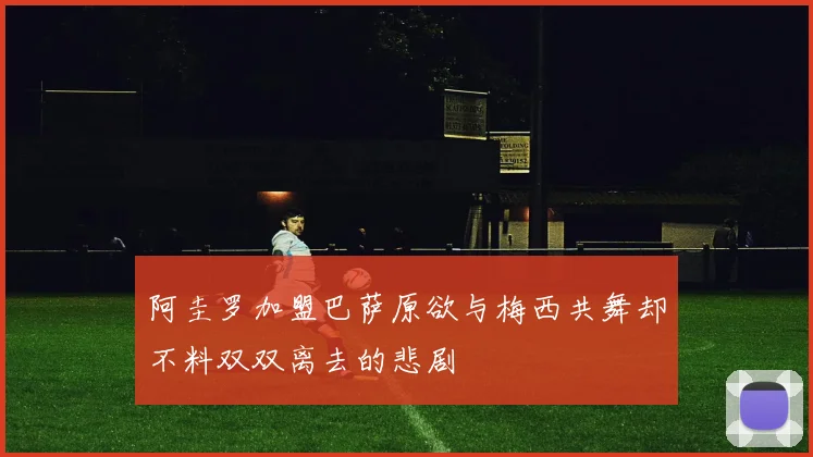 阿圭罗加盟巴萨原欲与梅西共舞却不料双双离去的悲剧