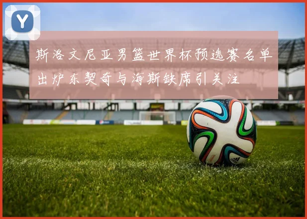 斯洛文尼亚男篮世界杯预选赛名单出炉东契奇与海斯缺席引关注