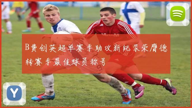B费创英超单赛季助攻新纪录荣膺德转赛季最佳球员称号