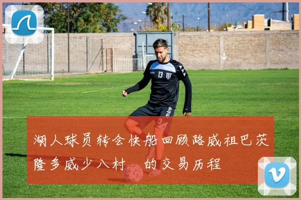 湖人球员转会快船回顾路威祖巴茨隆多威少八村塁的交易历程
