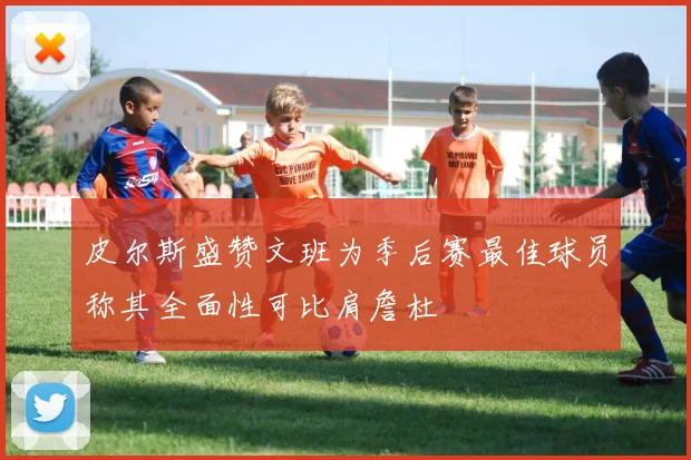 皮尔斯盛赞文班为季后赛最佳球员称其全面性可比肩詹杜