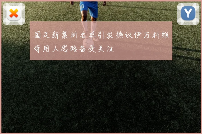 国足新集训名单引发热议伊万科维奇用人思路备受关注