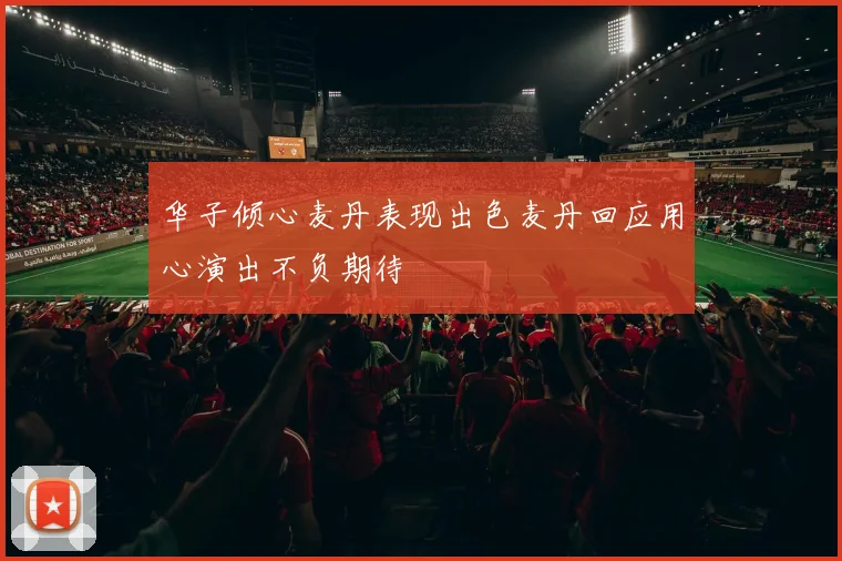 华子倾心麦丹表现出色麦丹回应用心演出不负期待