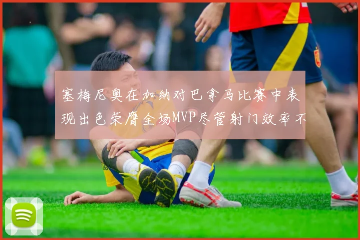 塞梅尼奥在加纳对巴拿马比赛中表现出色荣膺全场MVP尽管射门效率不佳