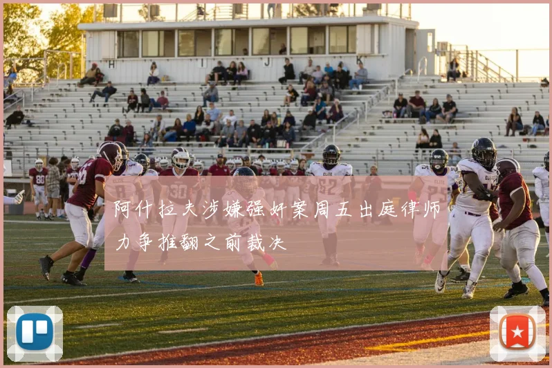 阿什拉夫涉嫌强奸案周五出庭律师力争推翻之前裁决