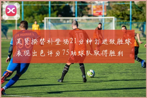 吴贤揆替补登场21分钟打进致胜球表现出色评分75助球队取得胜利