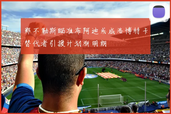 那不勒斯瞄准布阿迪或成洛博特卡替代者引援计划渐明朗
