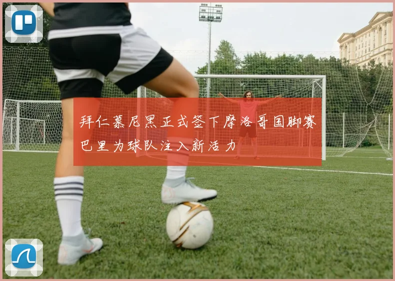 拜仁慕尼黑正式签下摩洛哥国脚赛巴里为球队注入新活力