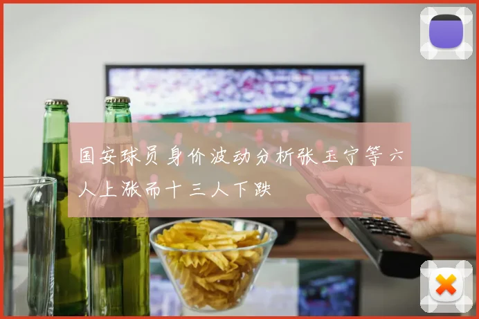 国安球员身价波动分析张玉宁等六人上涨而十三人下跌
