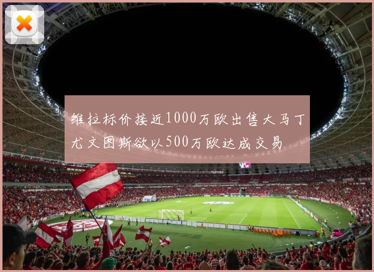 维拉标价接近1000万欧出售大马丁尤文图斯欲以500万欧达成交易