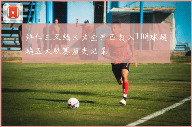 拜仁三叉戟火力全开已打入108球超越五大联赛历史记录