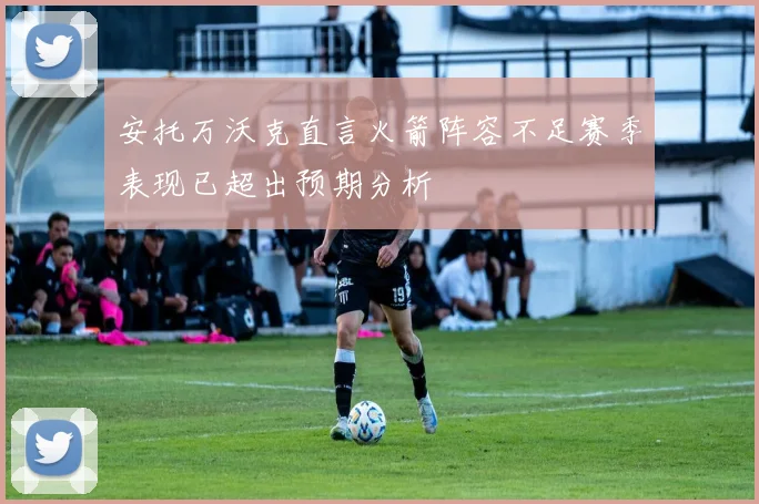 安托万沃克直言火箭阵容不足赛季表现已超出预期分析