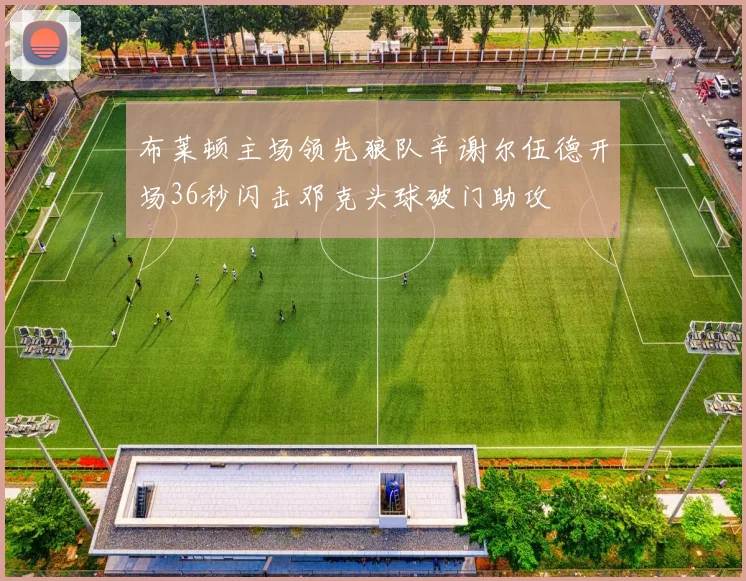 布莱顿主场领先狼队辛谢尔伍德开场36秒闪击邓克头球破门助攻