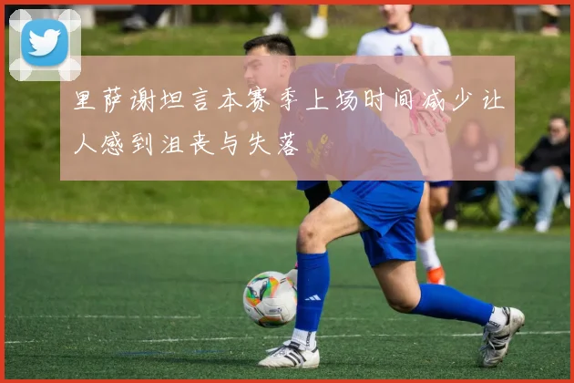 里萨谢坦言本赛季上场时间减少让人感到沮丧与失落