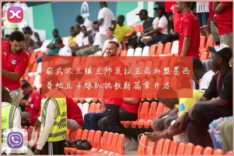 前武汉三镇主帅莫拉正式加盟墨西哥帕丘卡球队执教新篇章开启