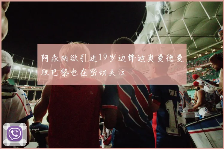 阿森纳欲引进19岁边锋迪奥曼德曼联巴黎也在密切关注