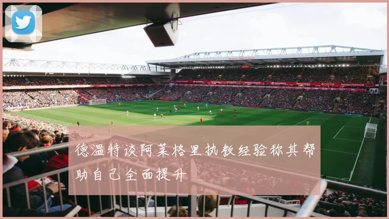 德温特谈阿莱格里执教经验称其帮助自己全面提升